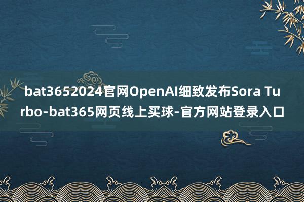 bat3652024官网OpenAI细致发布Sora Turbo-bat365网页线上买球-官方网站登录入口
