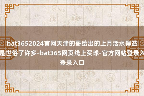 bat3652024官网天津的哥给出的上月活水得益则是世俗了许多-bat365网页线上买球-官方网站登录入口
