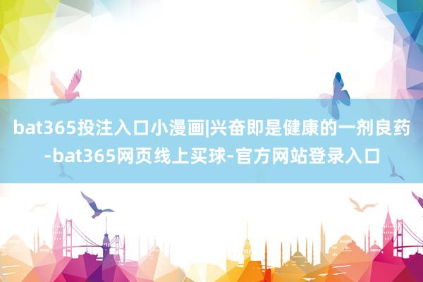 bat365投注入口小漫画|兴奋即是健康的一剂良药-bat365网页线上买球-官方网站登录入口