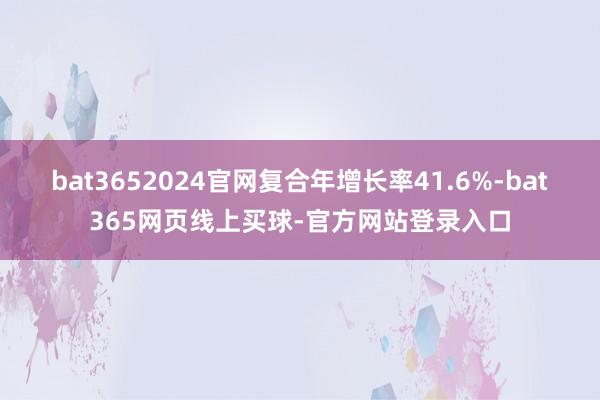 bat3652024官网复合年增长率41.6%-bat365网页线上买球-官方网站登录入口