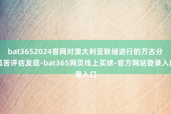 bat3652024官网对澳大利亚联储进行的万古分孤苦评估发现-bat365网页线上买球-官方网站登录入口