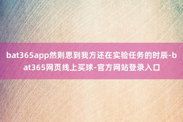 bat365app然则思到我方还在实验任务的时辰-bat365网页线上买球-官方网站登录入口