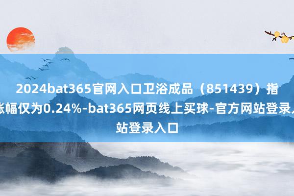 2024bat365官网入口卫浴成品（851439）指数涨幅仅为0.24%-bat365网页线上买球-官方网站登录入口