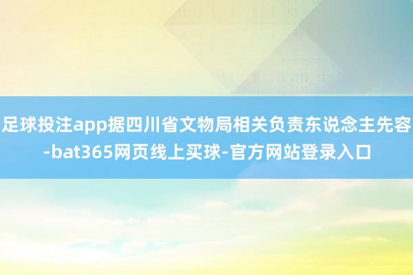 足球投注app据四川省文物局相关负责东说念主先容-bat365网页线上买球-官方网站登录入口