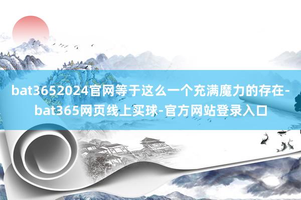 bat3652024官网等于这么一个充满魔力的存在-bat365网页线上买球-官方网站登录入口
