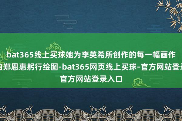 bat365线上买球她为李英希所创作的每一幅画作王人由郑恩惠躬行绘图-bat365网页线上买球-官方网站登录入口