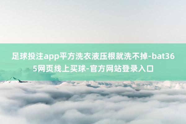 足球投注app平方洗衣液压根就洗不掉-bat365网页线上买球-官方网站登录入口