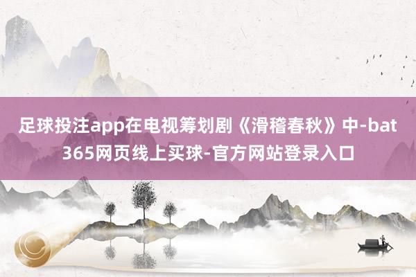 足球投注app在电视筹划剧《滑稽春秋》中-bat365网页线上买球-官方网站登录入口