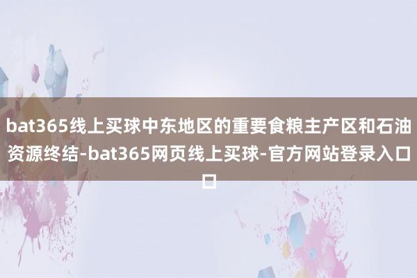 bat365线上买球中东地区的重要食粮主产区和石油资源终结-bat365网页线上买球-官方网站登录入口