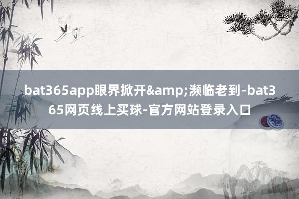 bat365app眼界掀开&濒临老到-bat365网页线上买球-官方网站登录入口