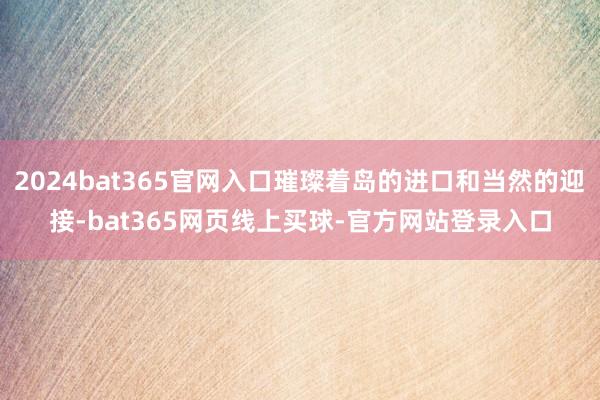 2024bat365官网入口璀璨着岛的进口和当然的迎接-bat365网页线上买球-官方网站登录入口