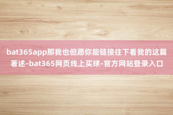 bat365app那我也但愿你能链接往下看我的这篇著述-bat365网页线上买球-官方网站登录入口