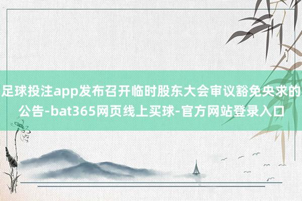 足球投注app发布召开临时股东大会审议豁免央求的公告-bat365网页线上买球-官方网站登录入口
