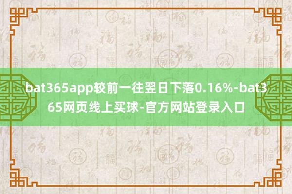 bat365app较前一往翌日下落0.16%-bat365网页线上买球-官方网站登录入口