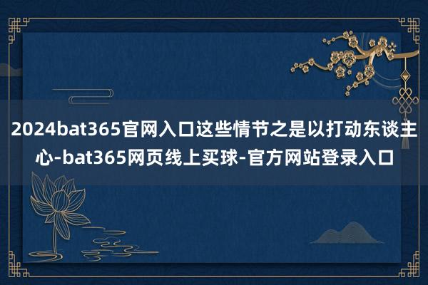 2024bat365官网入口这些情节之是以打动东谈主心-bat365网页线上买球-官方网站登录入口