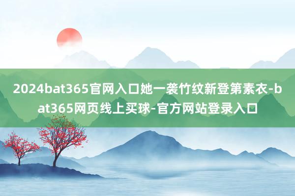 2024bat365官网入口她一袭竹纹新登第素衣-bat365网页线上买球-官方网站登录入口