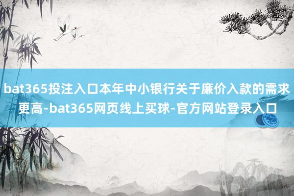 bat365投注入口本年中小银行关于廉价入款的需求更高-bat365网页线上买球-官方网站登录入口