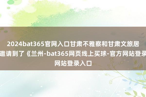 2024bat365官网入口甘肃不雅察和甘肃文旅居然又邀请到了《兰州-bat365网页线上买球-官方网站登录入口