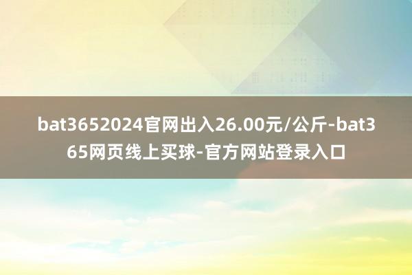 bat3652024官网出入26.00元/公斤-bat365网页线上买球-官方网站登录入口