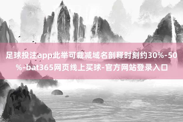 足球投注app此举可裁减域名剖释时刻约30%-50%-bat365网页线上买球-官方网站登录入口