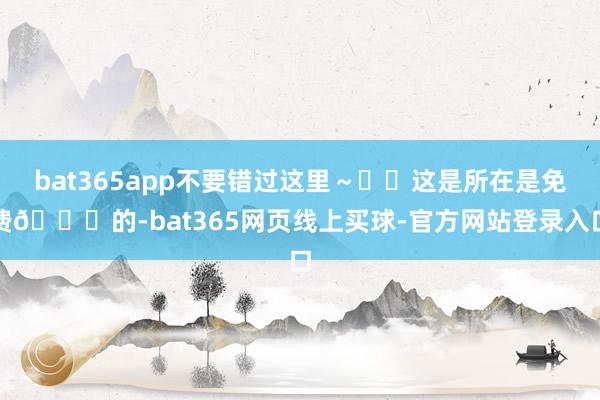 bat365app不要错过这里～	✅这是所在是免费🆓的-bat365网页线上买球-官方网站登录入口