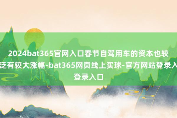 2024bat365官网入口春节自驾用车的资本也较泛泛有较大涨幅-bat365网页线上买球-官方网站登录入口