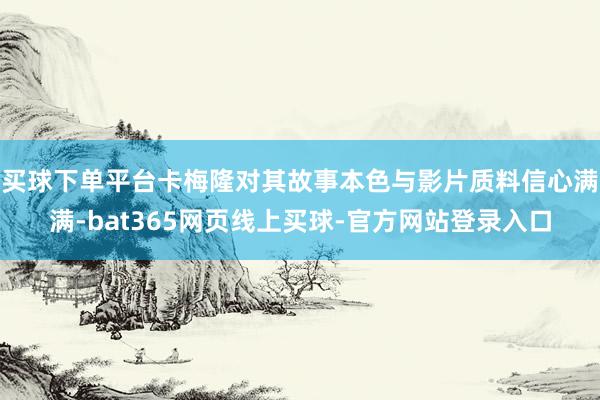 买球下单平台卡梅隆对其故事本色与影片质料信心满满-bat365网页线上买球-官方网站登录入口