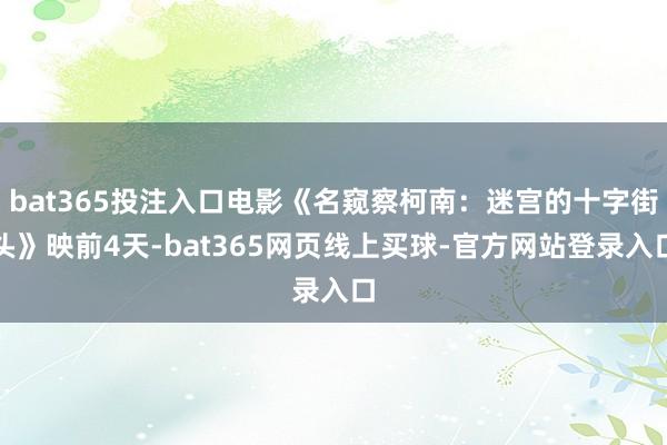 bat365投注入口电影《名窥察柯南：迷宫的十字街头》映前4天-bat365网页线上买球-官方网站登录入口
