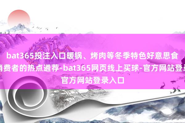 bat365投注入口暖锅、烤肉等冬季特色好意思食成为消费者的热点遴荐-bat365网页线上买球-官方网站登录入口
