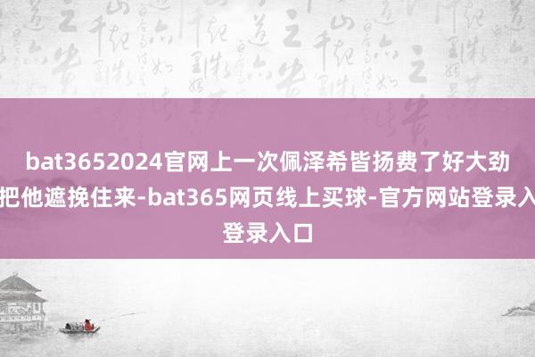 bat3652024官网上一次佩泽希皆扬费了好大劲才把他遮挽住来-bat365网页线上买球-官方网站登录入口