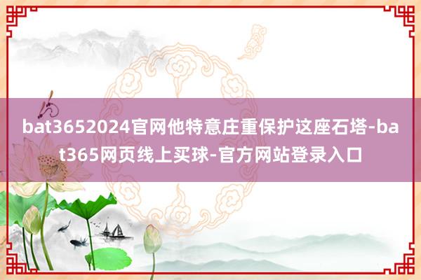 bat3652024官网他特意庄重保护这座石塔-bat365网页线上买球-官方网站登录入口