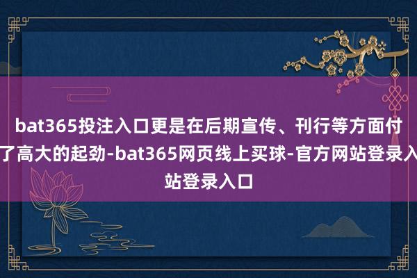 bat365投注入口更是在后期宣传、刊行等方面付出了高大的起劲-bat365网页线上买球-官方网站登录入口