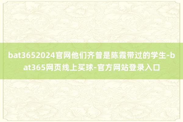 bat3652024官网他们齐曾是陈霞带过的学生-bat365网页线上买球-官方网站登录入口