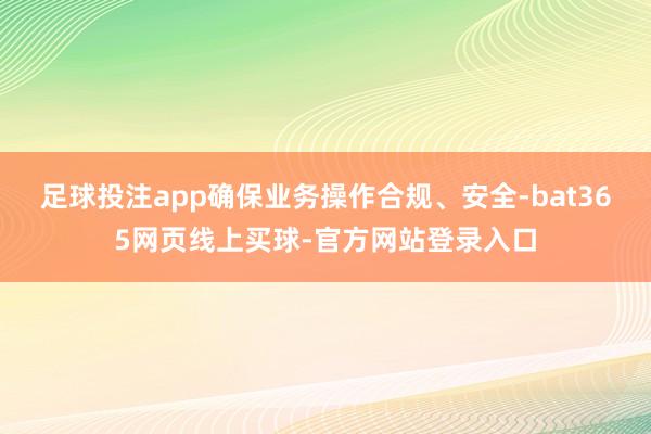 足球投注app确保业务操作合规、安全-bat365网页线上买球-官方网站登录入口