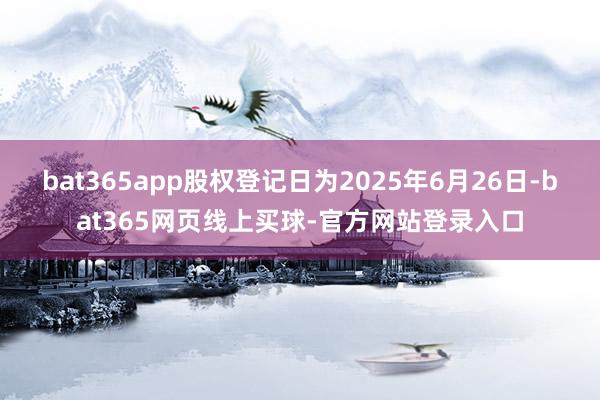 bat365app股权登记日为2025年6月26日-bat365网页线上买球-官方网站登录入口