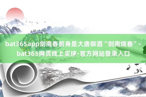 bat365app剑南春前身是大唐御酒“剑南烧春”-bat365网页线上买球-官方网站登录入口