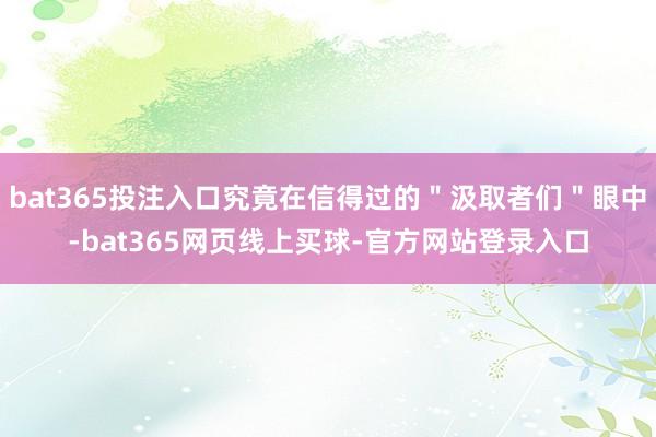 bat365投注入口究竟在信得过的＂汲取者们＂眼中-bat365网页线上买球-官方网站登录入口