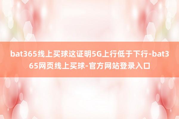 bat365线上买球这证明5G上行低于下行-bat365网页线上买球-官方网站登录入口