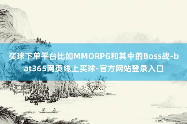 买球下单平台比如MMORPG和其中的Boss战-bat365网页线上买球-官方网站登录入口