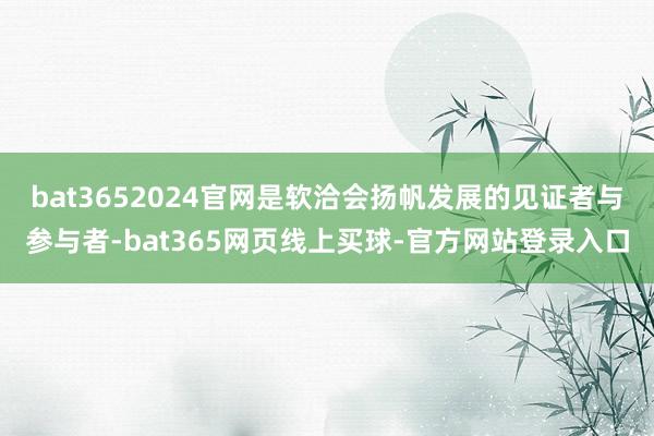 bat3652024官网是软洽会扬帆发展的见证者与参与者-bat365网页线上买球-官方网站登录入口