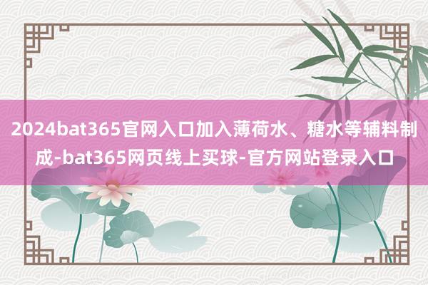 2024bat365官网入口加入薄荷水、糖水等辅料制成-bat365网页线上买球-官方网站登录入口