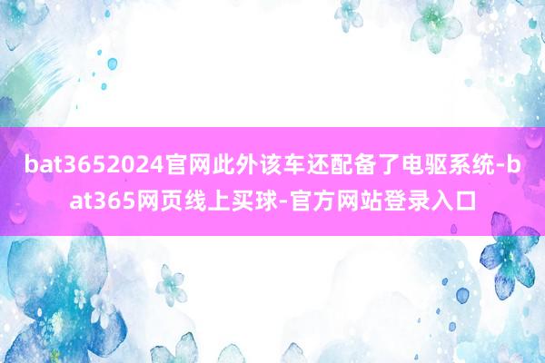 bat3652024官网此外该车还配备了电驱系统-bat365网页线上买球-官方网站登录入口