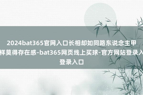 2024bat365官网入口长相却如同路东说念主甲一样莫得存在感-bat365网页线上买球-官方网站登录入口
