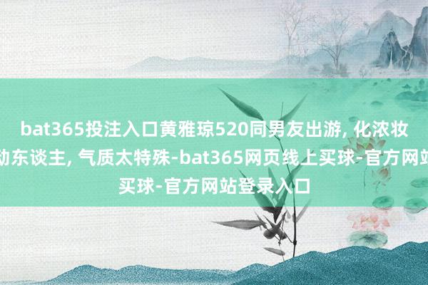 bat365投注入口黄雅琼520同男友出游, 化浓妆越发明艳动东谈主, 气质太特殊-bat365网页线上买球-官方网站登录入口