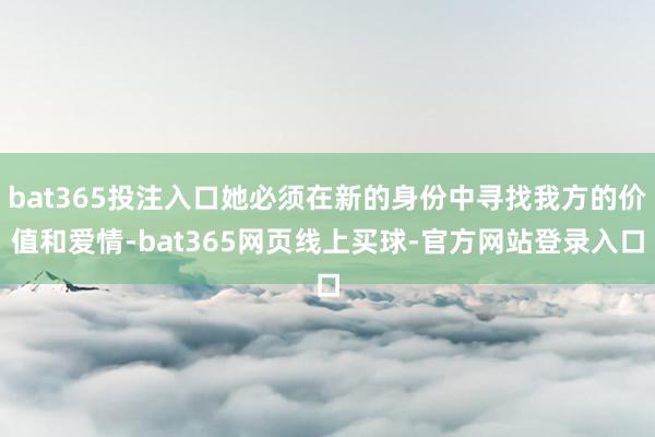 bat365投注入口她必须在新的身份中寻找我方的价值和爱情-bat365网页线上买球-官方网站登录入口