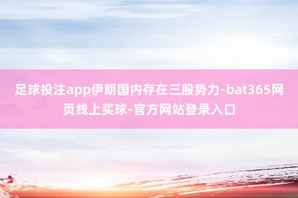 足球投注app伊朗国内存在三股势力-bat365网页线上买球-官方网站登录入口