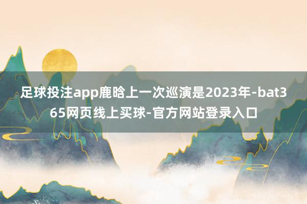 足球投注app鹿晗上一次巡演是2023年-bat365网页线上买球-官方网站登录入口