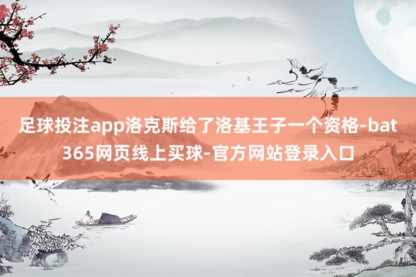 足球投注app洛克斯给了洛基王子一个资格-bat365网页线上买球-官方网站登录入口