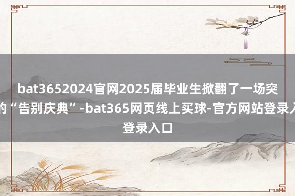 bat3652024官网2025届毕业生掀翻了一场突出的“告别庆典”-bat365网页线上买球-官方网站登录入口