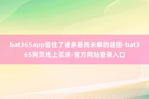 bat365app留住了诸多悬而未解的谜团-bat365网页线上买球-官方网站登录入口